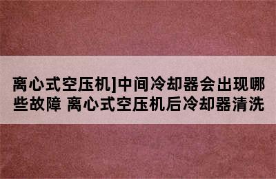 离心式空压机]中间冷却器会出现哪些故障 离心式空压机后冷却器清洗